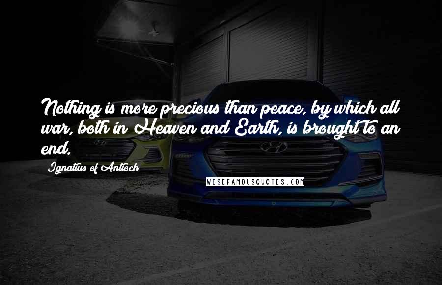 Ignatius Of Antioch quotes: Nothing is more precious than peace, by which all war, both in Heaven and Earth, is brought to an end. Ignatius Of Antioch quotes: Nothing is more precious than peace, by which all war, both in Heaven and Earth, is brought to an end.