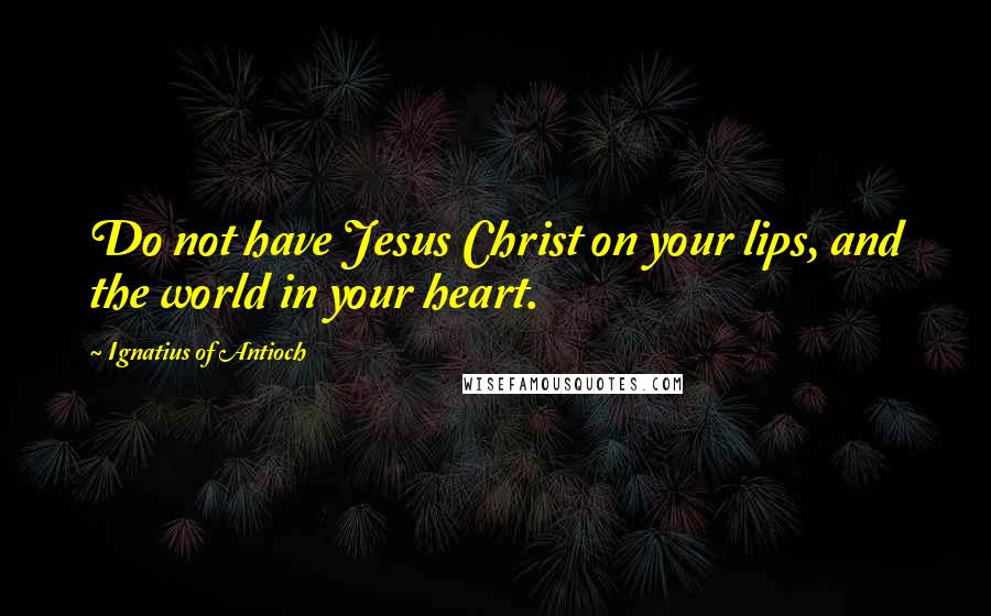 Ignatius Of Antioch quotes: Do not have Jesus Christ on your lips, and the world in your heart.