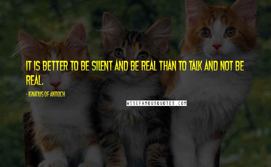 Ignatius Of Antioch quotes: It is better to be silent and be real than to talk and not be real.