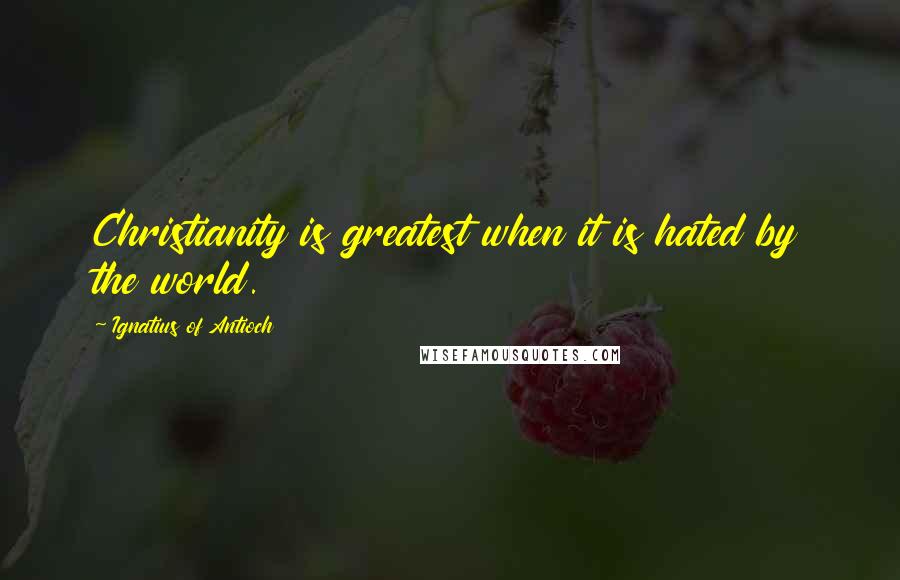 Ignatius Of Antioch quotes: Christianity is greatest when it is hated by the world. Ignatius Of Antioch quotes: Christianity is greatest when it is hated by the world.
