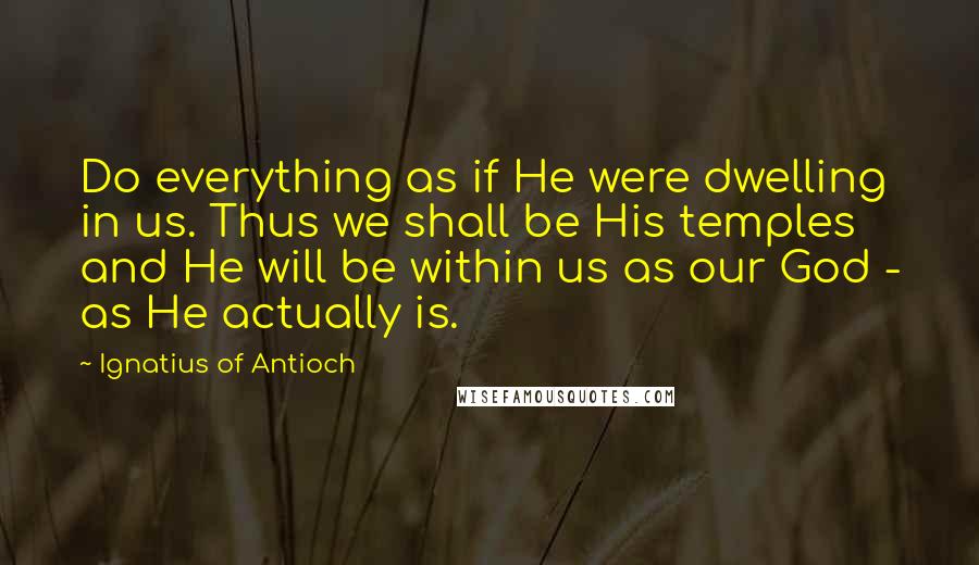 Ignatius Of Antioch quotes: Do everything as if He were dwelling in us. Thus we shall be His temples and He will be within us as our God - as He actually is.