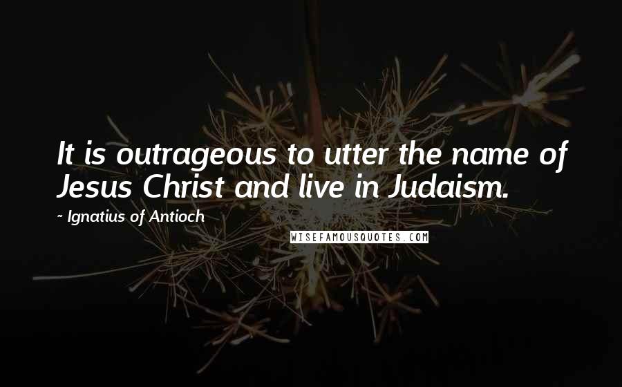 Ignatius Of Antioch quotes: It is outrageous to utter the name of Jesus Christ and live in Judaism.