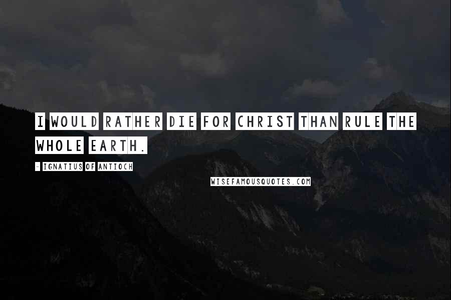 Ignatius Of Antioch quotes: I would rather die for Christ than rule the whole earth. Ignatius Of Antioch quotes: I would rather die for Christ than rule the whole earth.
