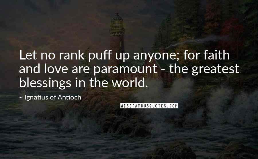 Ignatius Of Antioch quotes: Let no rank puff up anyone; for faith and love are paramount - the greatest blessings in the world. Ignatius Of Antioch quotes: Let no rank puff up anyone; for faith and love are paramount - the greatest blessings in the world.