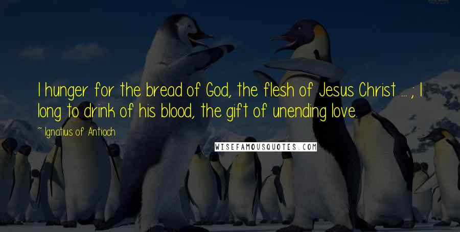 Ignatius Of Antioch quotes: I hunger for the bread of God, the flesh of Jesus Christ ... ; I long to drink of his blood, the gift of unending love.