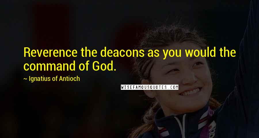 Ignatius Of Antioch quotes: Reverence the deacons as you would the command of God. Ignatius Of Antioch quotes: Reverence the deacons as you would the command of God.