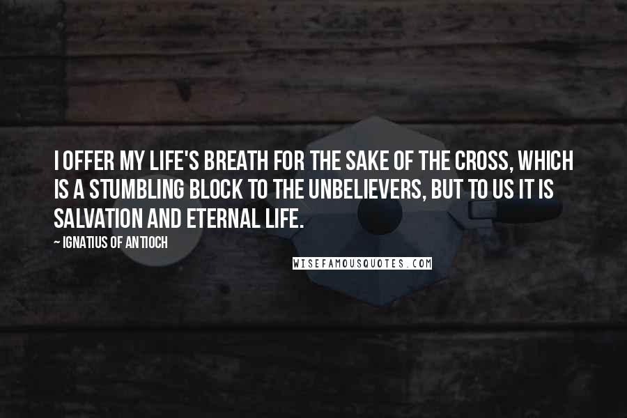 Ignatius Of Antioch quotes: I offer my life's breath for the sake of the Cross, which is a stumbling block to the unbelievers, but to us it is salvation and eternal life.