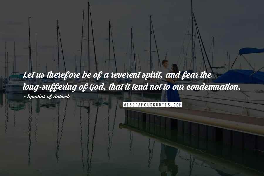 Ignatius Of Antioch quotes: Let us therefore be of a reverent spirit, and fear the long-suffering of God, that it tend not to our condemnation. Ignatius Of Antioch quotes: Let us therefore be of a reverent spirit, and fear the long-suffering of God, that it tend not to our condemnation.