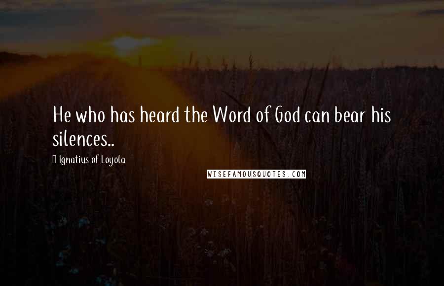 Ignatius Of Loyola quotes: He who has heard the Word of God can bear his silences..