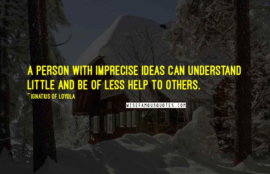 Ignatius Of Loyola quotes: A person with imprecise ideas can understand little and be of less help to others.