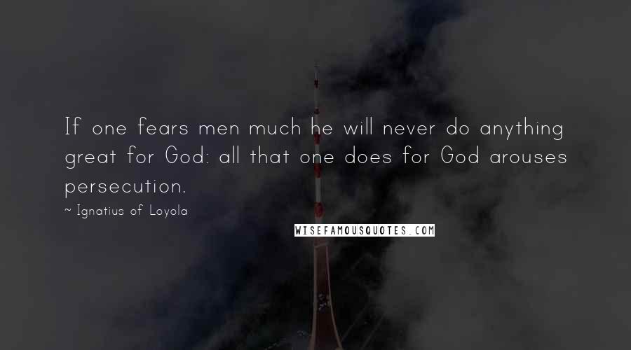 Ignatius Of Loyola quotes: If one fears men much he will never do anything great for God: all that one does for God arouses persecution.