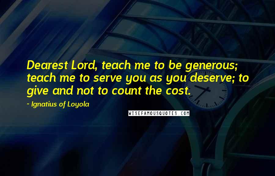 Ignatius Of Loyola quotes: Dearest Lord, teach me to be generous; teach me to serve you as you deserve; to give and not to count the cost.