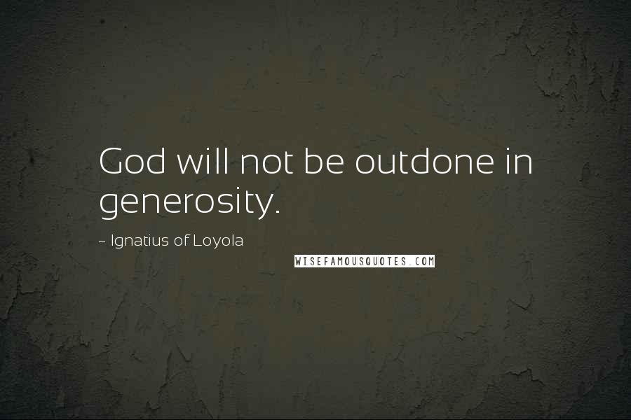 Ignatius Of Loyola quotes: God will not be outdone in generosity.