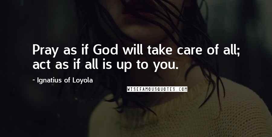 Ignatius Of Loyola quotes: Pray as if God will take care of all; act as if all is up to you.