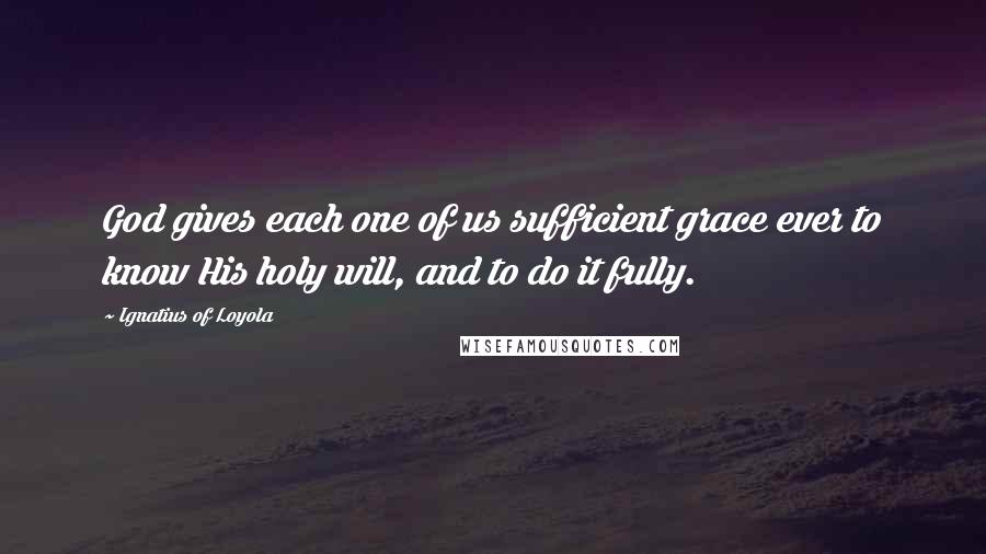 Ignatius Of Loyola quotes: God gives each one of us sufficient grace ever to know His holy will, and to do it fully.