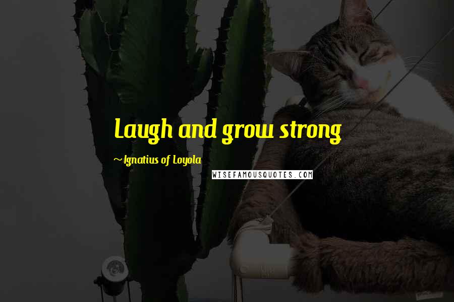 Ignatius Of Loyola quotes: Laugh and grow strong