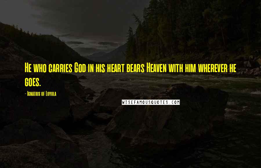 Ignatius Of Loyola quotes: He who carries God in his heart bears Heaven with him wherever he goes.
