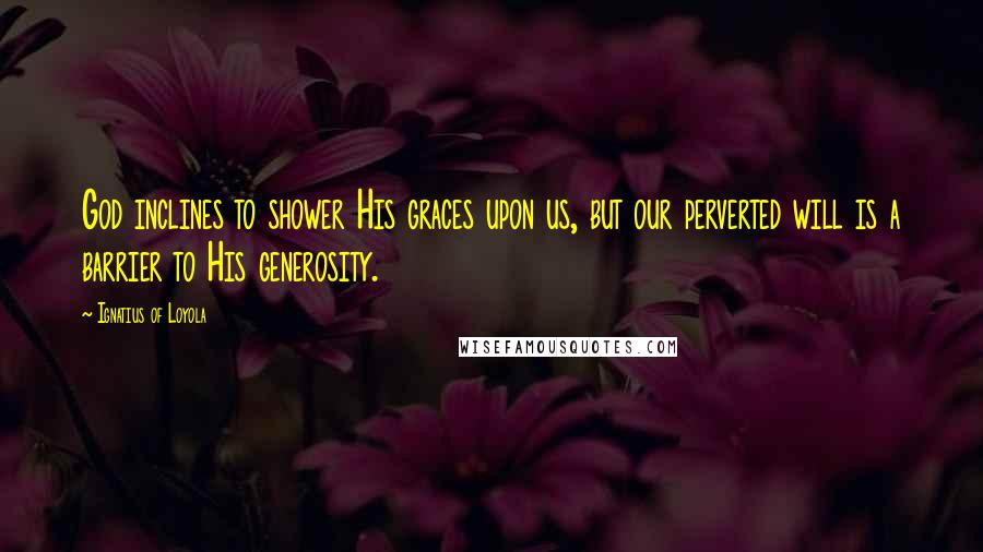 Ignatius Of Loyola quotes: God inclines to shower His graces upon us, but our perverted will is a barrier to His generosity.