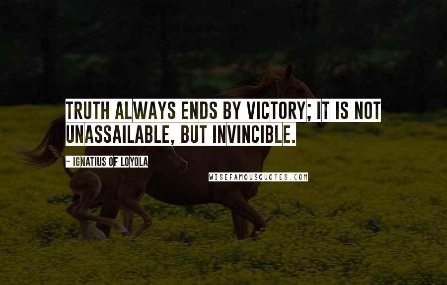 Ignatius Of Loyola quotes: Truth always ends by victory; it is not unassailable, but invincible.