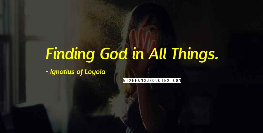 Ignatius Of Loyola quotes: Finding God in All Things.