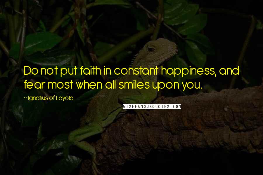 Ignatius Of Loyola quotes: Do not put faith in constant happiness, and fear most when all smiles upon you.