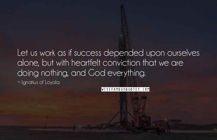 Ignatius Of Loyola quotes: Let us work as if success depended upon ourselves alone, but with heartfelt conviction that we are doing nothing, and God everything.
