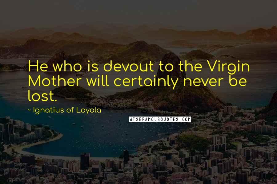 Ignatius Of Loyola quotes: He who is devout to the Virgin Mother will certainly never be lost.