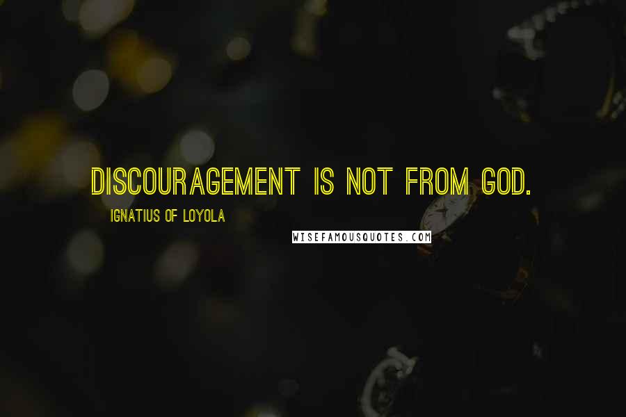Ignatius Of Loyola quotes: Discouragement is not from God.