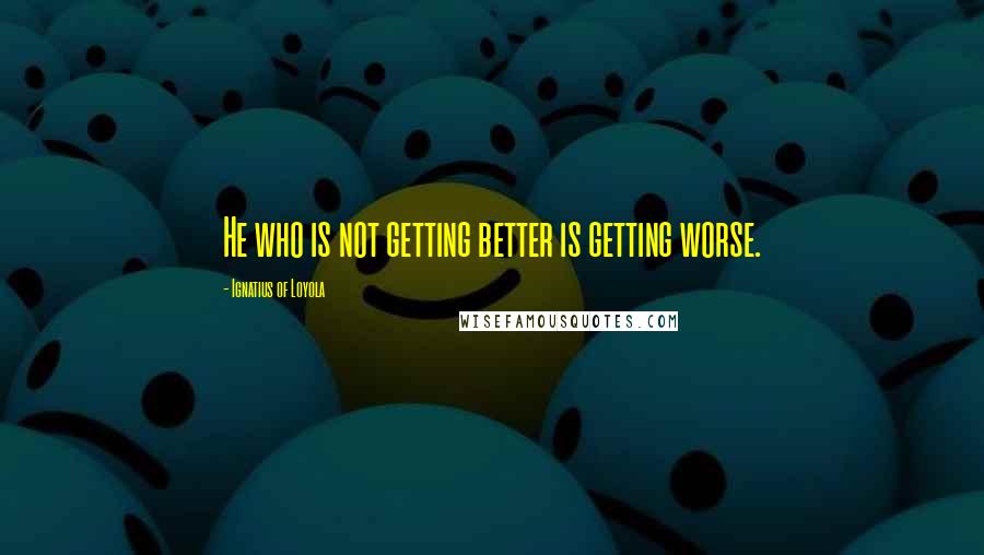 Ignatius Of Loyola quotes: He who is not getting better is getting worse.