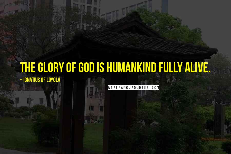 Ignatius Of Loyola quotes: The glory of God is humankind fully alive.