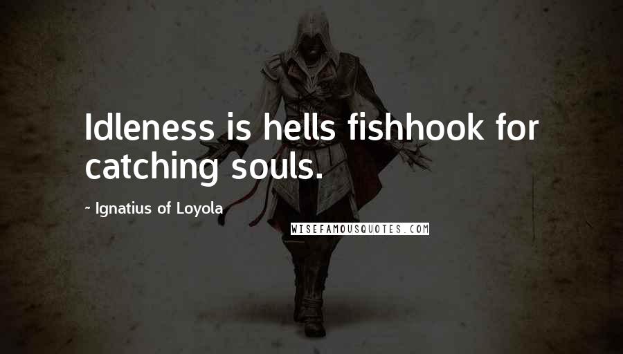 Ignatius Of Loyola quotes: Idleness is hells fishhook for catching souls.