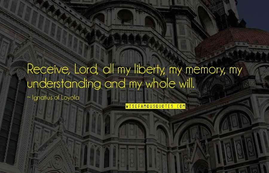 Ignatius's Quotes By Ignatius Of Loyola: Receive, Lord, all my liberty, my memory, my