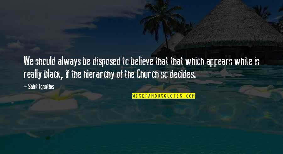 Ignatius's Quotes By Saint Ignatius: We should always be disposed to believe that