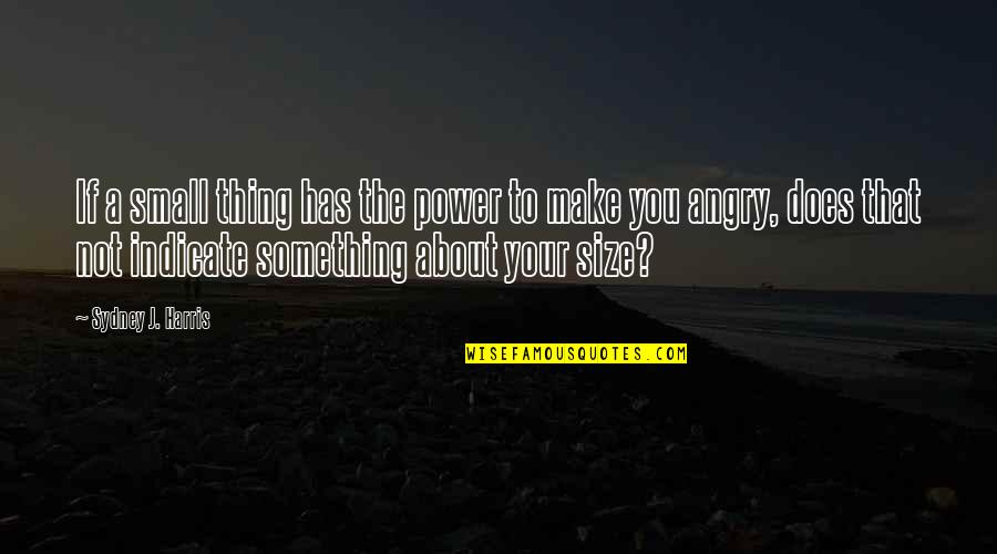 Ignavia Quotes By Sydney J. Harris: If a small thing has the power to Ignavia Quotes By Sydney J. Harris: If a small thing has the power to