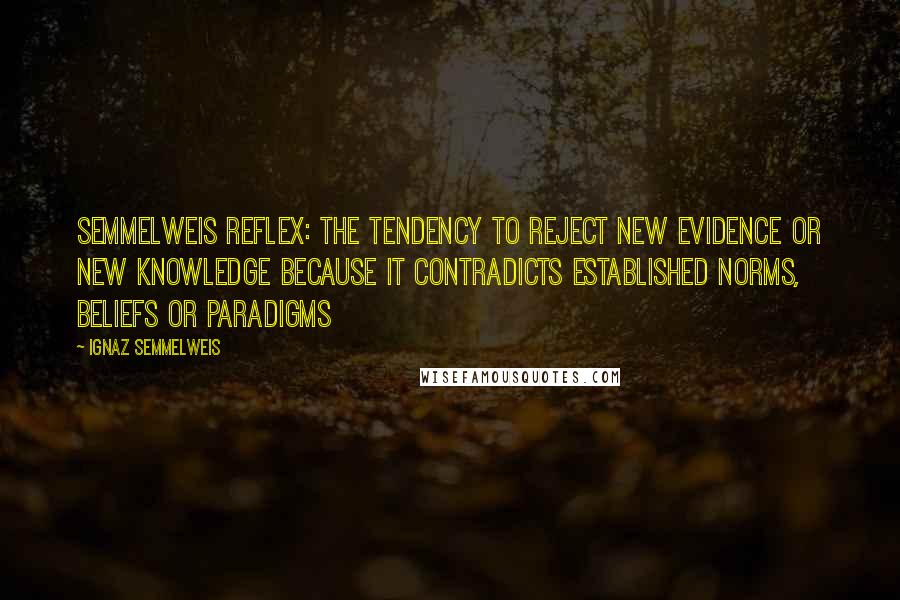 Ignaz Semmelweis quotes: Semmelweis reflex: The tendency to reject new evidence or new knowledge because it contradicts established norms, beliefs or paradigms