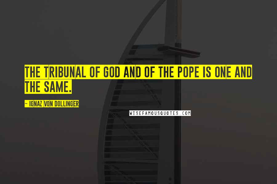 Ignaz Von Dollinger quotes: The tribunal of God and of the pope is one and the same.