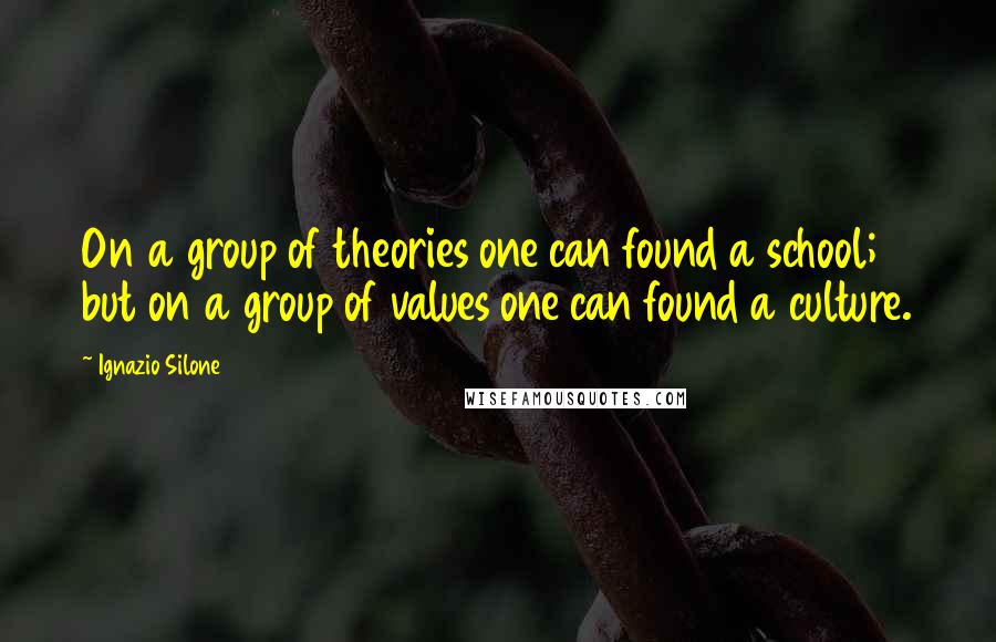 Ignazio Silone quotes: On a group of theories one can found a school; but on a group of values one can found a culture.