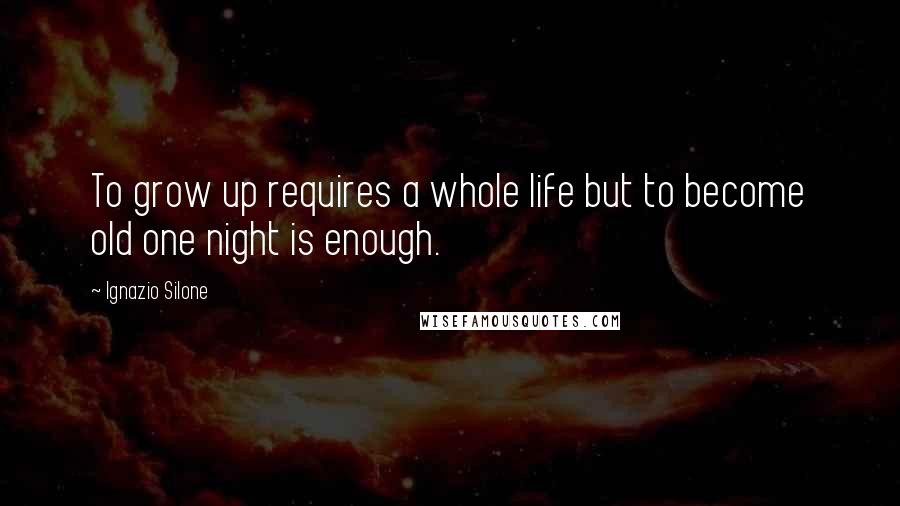 Ignazio Silone quotes: To grow up requires a whole life but to become old one night is enough. Ignazio Silone quotes: To grow up requires a whole life but to become old one night is enough.