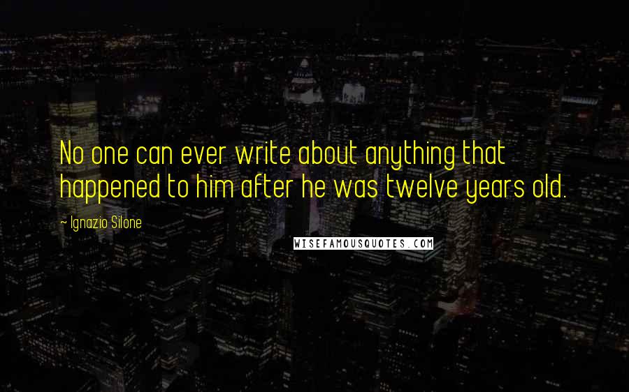 Ignazio Silone quotes: No one can ever write about anything that happened to him after he was twelve years old.