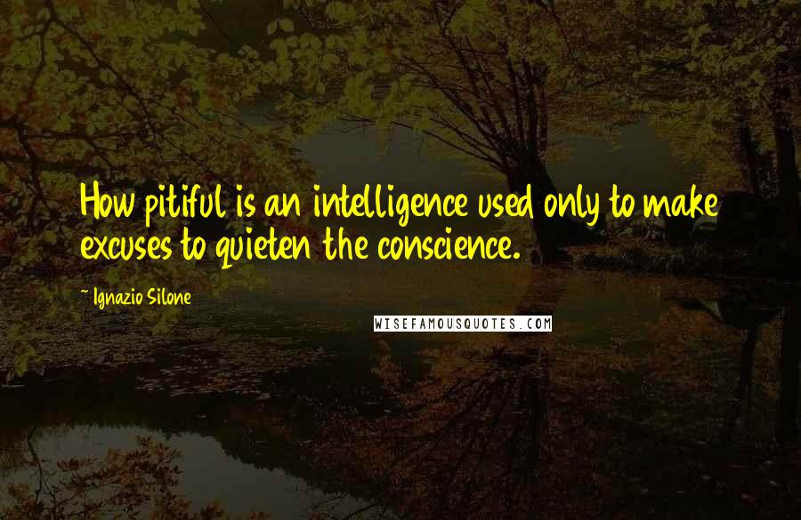 Ignazio Silone quotes: How pitiful is an intelligence used only to make excuses to quieten the conscience.