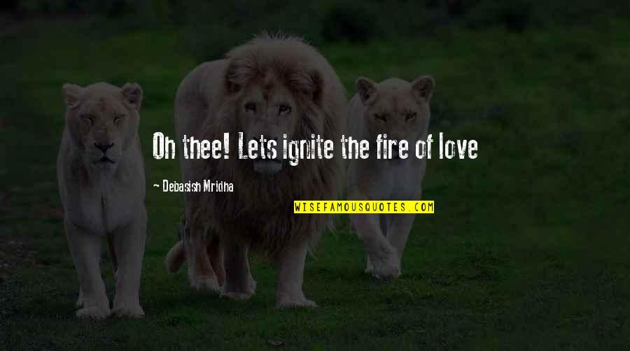 Ignite Fire Quotes By Debasish Mridha: Oh thee! Lets ignite the fire of love
