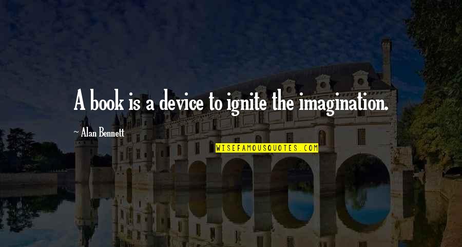 Ignite Quotes By Alan Bennett: A book is a device to ignite the
