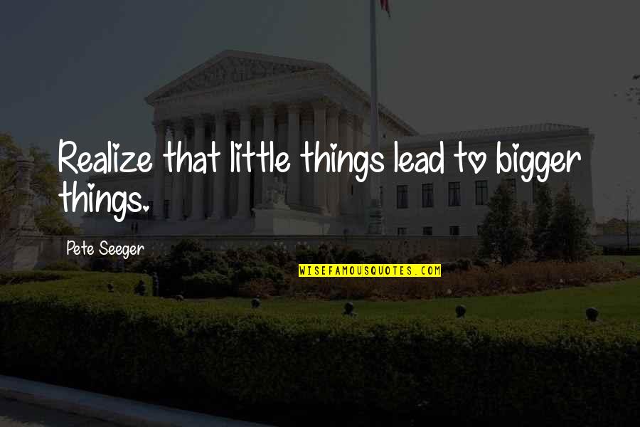 Ignominies Quotes By Pete Seeger: Realize that little things lead to bigger things.