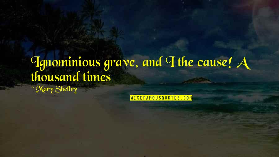 Ignominious Quotes By Mary Shelley: Ignominious grave, and I the cause! A thousand