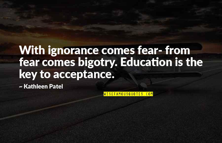 Ignorance And Bigotry Quotes By Kathleen Patel: With ignorance comes fear- from fear comes bigotry. Ignorance And Bigotry Quotes By Kathleen Patel: With ignorance comes fear- from fear comes bigotry.