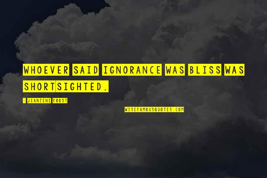 Ignorance And Bliss Quotes By Jeaniene Frost: Whoever said ignorance was bliss was shortsighted.