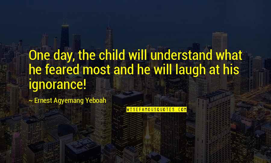 Ignorance And Fear Quotes By Ernest Agyemang Yeboah: One day, the child will understand what he