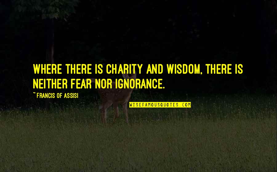 Ignorance And Fear Quotes By Francis Of Assisi: Where there is charity and wisdom, there is