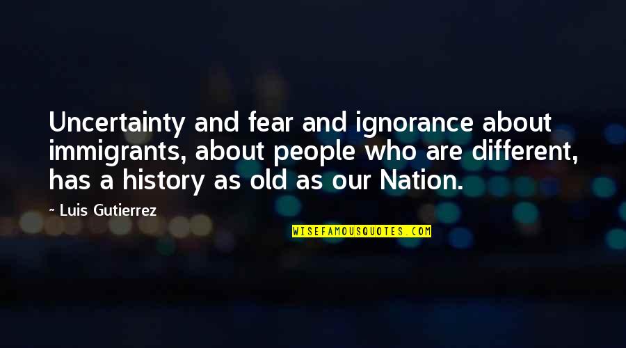 Ignorance And Fear Quotes By Luis Gutierrez: Uncertainty and fear and ignorance about immigrants, about