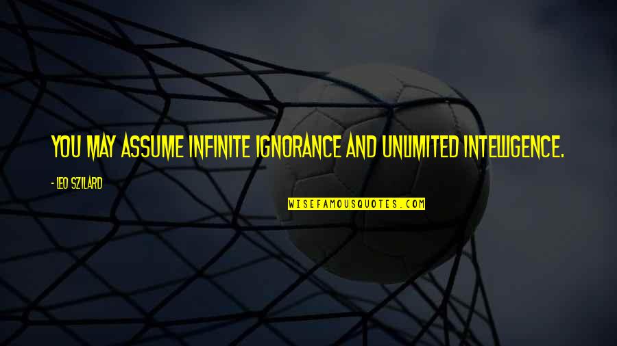 Ignorance And Intelligence Quotes By Leo Szilard: You may assume infinite ignorance and unlimited intelligence.